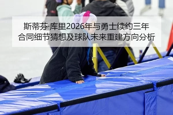 斯蒂芬·库里2026年与勇士续约三年合同细节猜想及球队未来重建方向分析